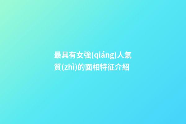 最具有女強(qiáng)人氣質(zhì)的面相特征介紹