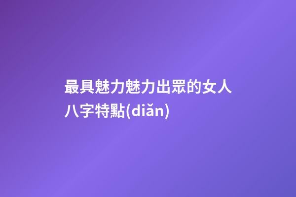 最具魅力魅力出眾的女人八字特點(diǎn)