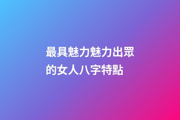 最具魅力魅力出眾的女人八字特點