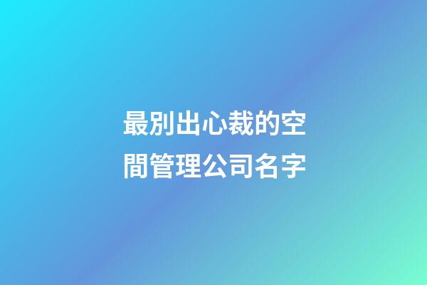 最別出心裁的空間管理公司名字-第1張-公司起名-玄機派
