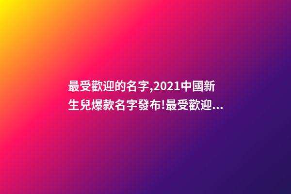 最受歡迎的名字,2021中國新生兒爆款名字發布!最受歡迎的竟然是這些-第1張-觀點-玄機派