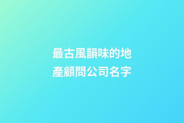 最古風韻味的地產顧問公司名字-第1張-公司起名-玄機派