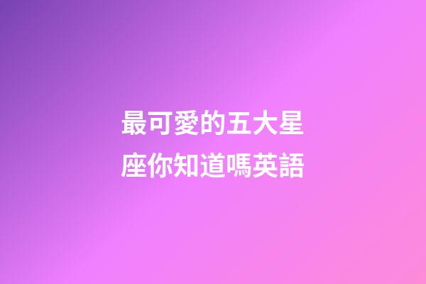 最可愛的五大星座你知道嗎英語-第1張-星座運勢-玄機派