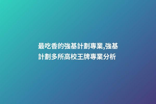 最吃香的強基計劃專業,強基計劃多所高校王牌專業分析-第1張-觀點-玄機派