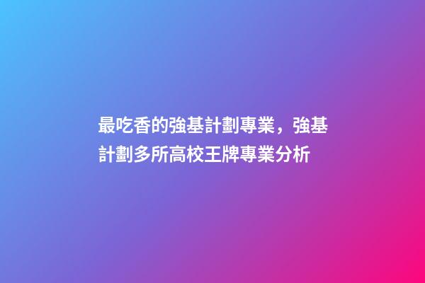 最吃香的強基計劃專業，強基計劃多所高校王牌專業分析-第1張-觀點-玄機派