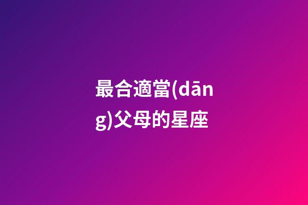 最合適當(dāng)父母的星座-第1張-星座運(yùn)勢(shì)-玄機(jī)派