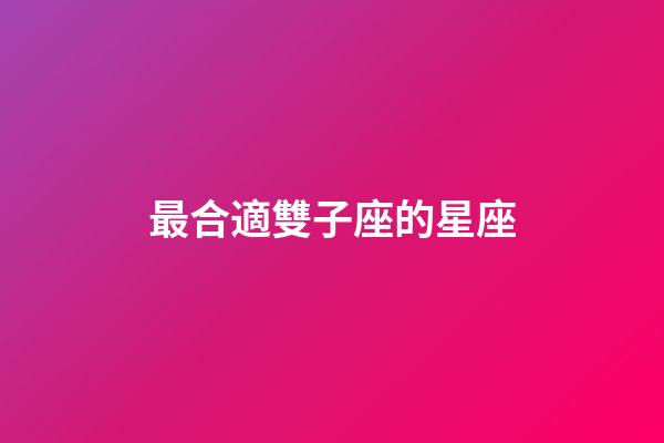 最合適雙子座的星座-第1張-星座運勢-玄機派