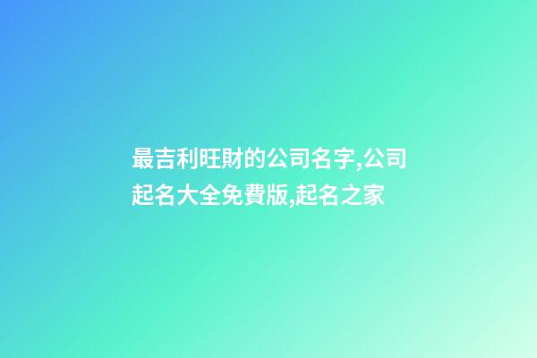 最吉利旺財的公司名字,公司起名大全免費版,起名之家