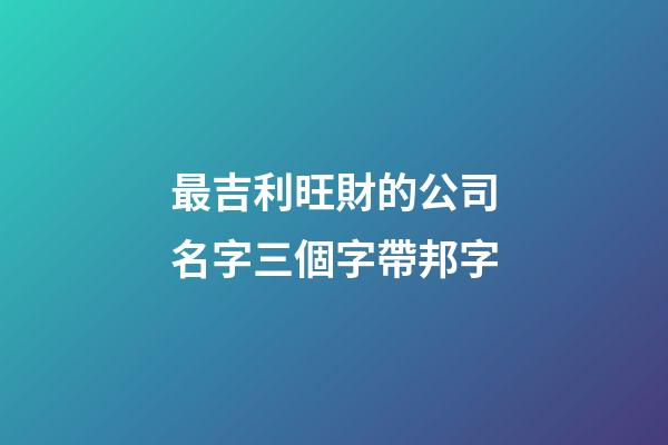 最吉利旺財的公司名字三個字帶邦字-第1張-公司起名-玄機派