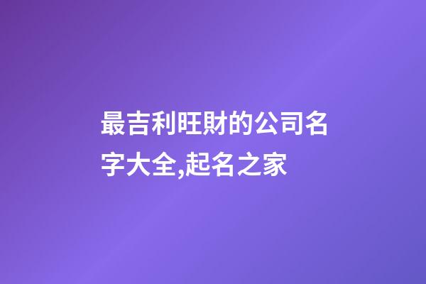 最吉利旺財的公司名字大全,起名之家-第1張-公司起名-玄機派