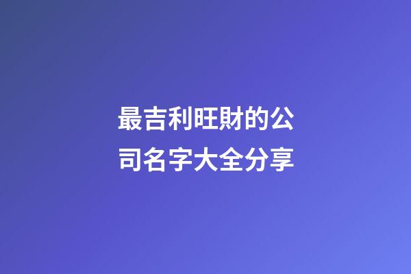 最吉利旺財的公司名字大全分享-第1張-公司起名-玄機派
