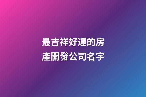 最吉祥好運的房產開發公司名字-第1張-公司起名-玄機派
