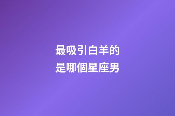 最吸引白羊的是哪個星座男-第1張-星座運勢-玄機(jī)派