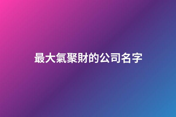 最大氣聚財的公司名字-第1張-公司起名-玄機派
