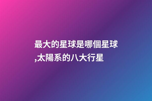 最大的星球是哪個星球,太陽系的八大行星-第1張-觀點-玄機派