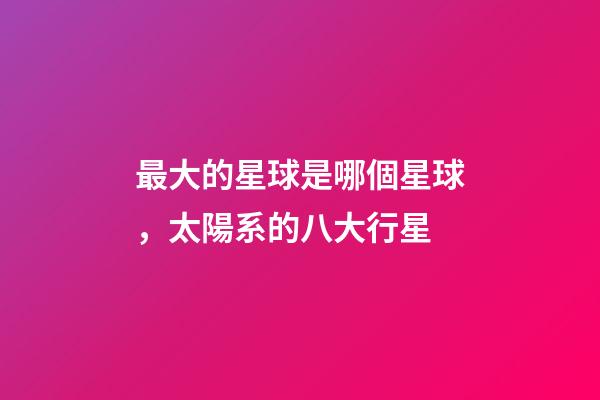 最大的星球是哪個星球，太陽系的八大行星-第1張-觀點-玄機派