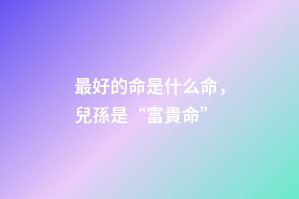 最好的命是什么命，兒孫是“富貴命”-第1張-觀點-玄機派