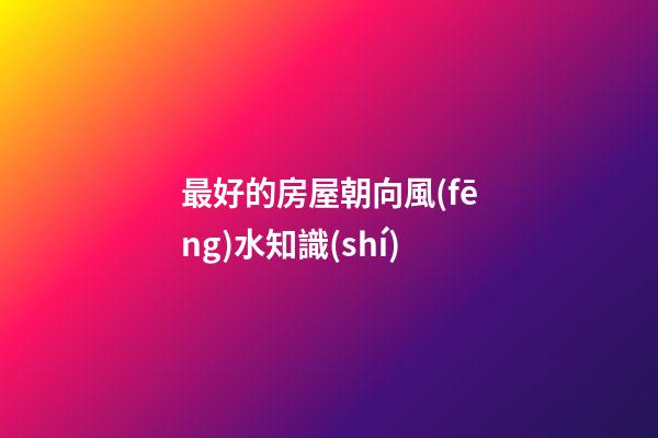 最好的房屋朝向風(fēng)水知識(shí)