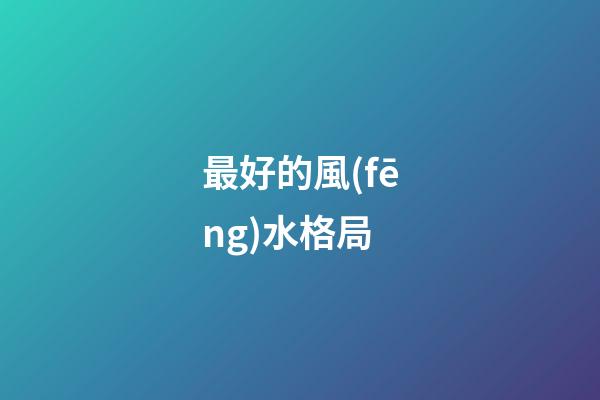 最好的風(fēng)水格局