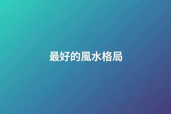 最好的風水格局