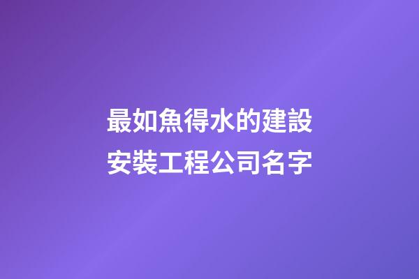 最如魚得水的建設安裝工程公司名字-第1張-公司起名-玄機派