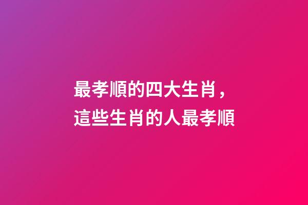 最孝順的四大生肖，這些生肖的人最孝順-第1張-觀點-玄機派