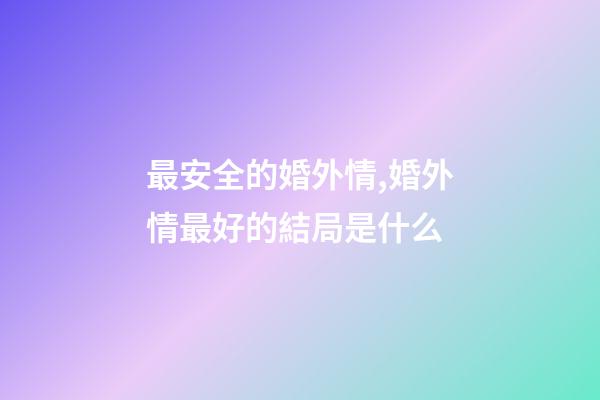 最安全的婚外情,婚外情最好的結局是什么-第1張-觀點-玄機派