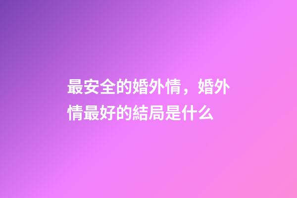 最安全的婚外情，婚外情最好的結局是什么-第1張-觀點-玄機派