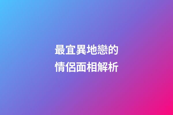 最宜異地戀的情侶面相解析