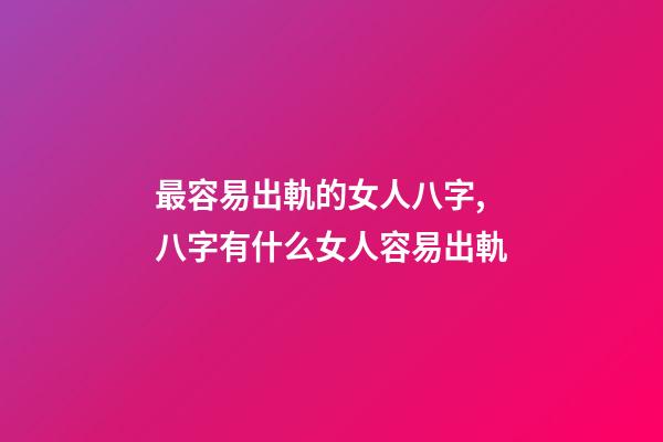 最容易出軌的女人八字,八字有什么女人容易出軌