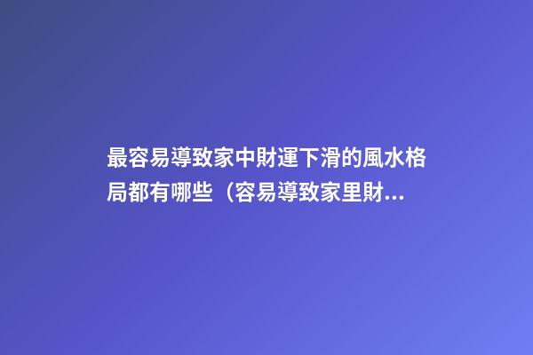 最容易導致家中財運下滑的風水格局都有哪些（容易導致家里財運不濟的風水）