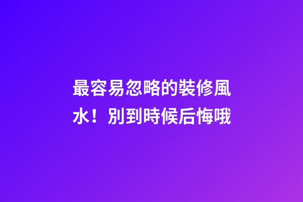 最容易忽略的裝修風水！別到時候后悔哦