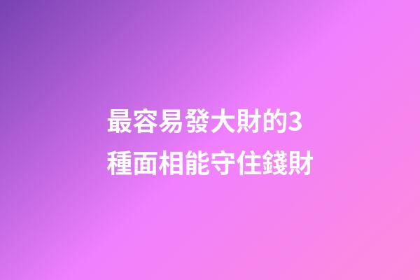 最容易發大財的3種面相能守住錢財