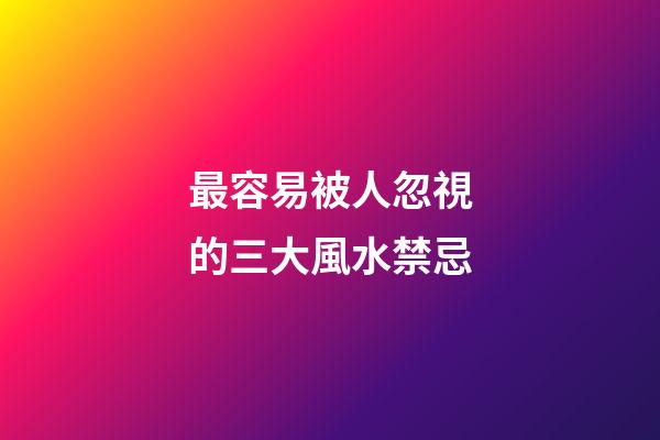 最容易被人忽視的三大風水禁忌
