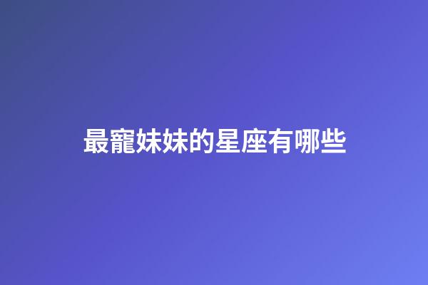 最寵妹妹的星座有哪些-第1張-星座運勢-玄機派