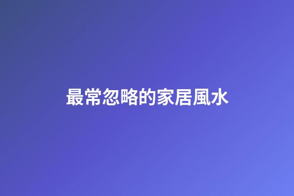 最常忽略的家居風水