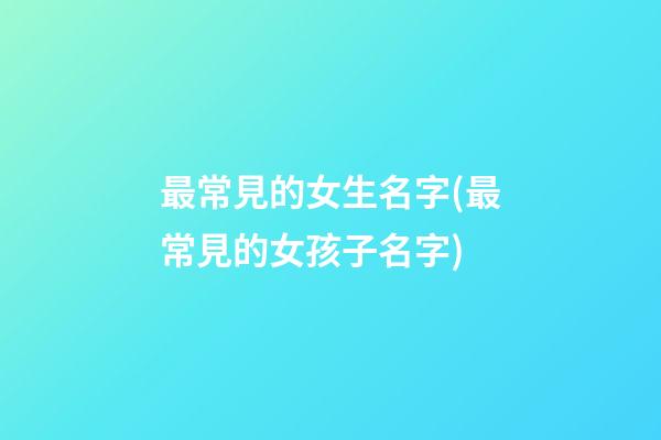 最常見的女生名字(最常見的女孩子名字)