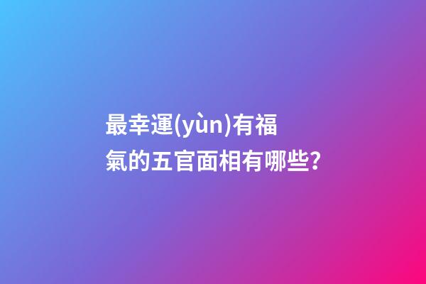 最幸運(yùn)有福氣的五官面相有哪些？