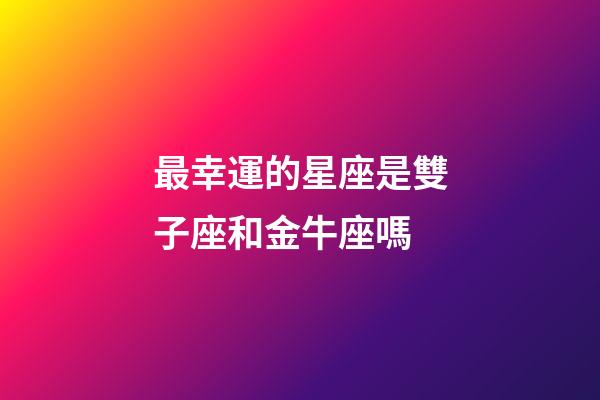 最幸運的星座是雙子座和金牛座嗎-第1張-星座運勢-玄機派