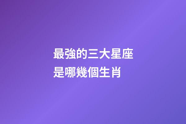 最強的三大星座是哪幾個生肖-第1張-星座運勢-玄機派
