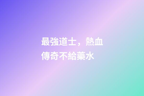 最強道士，熱血傳奇不給藥水-第1張-觀點-玄機派