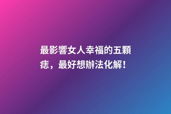最影響女人幸福的五顆痣，最好想辦法化解！