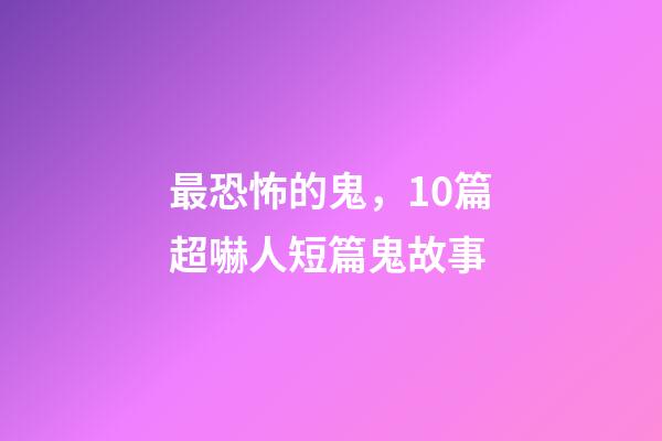 最恐怖的鬼，10篇超嚇人短篇鬼故事-第1張-觀點(diǎn)-玄機(jī)派