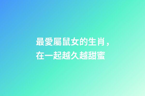 最愛屬鼠女的生肖，在一起越久越甜蜜-第1張-觀點-玄機派