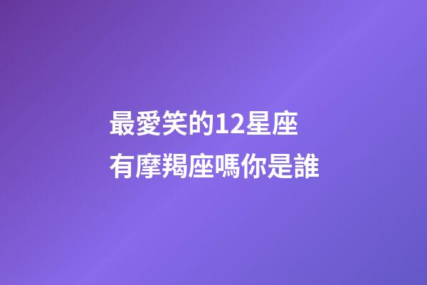 最愛笑的12星座有摩羯座嗎你是誰-第1張-星座運勢-玄機派