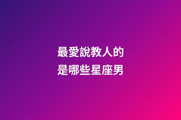最愛說教人的是哪些星座男-第1張-星座運勢-玄機派