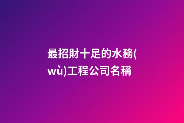 最招財十足的水務(wù)工程公司名稱-第1張-公司起名-玄機派