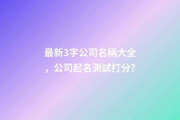 最新3字公司名稱大全，公司起名測試打分？