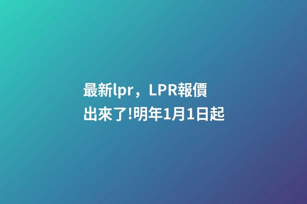最新lpr，LPR報價出來了!明年1月1日起-第1張-觀點-玄機派
