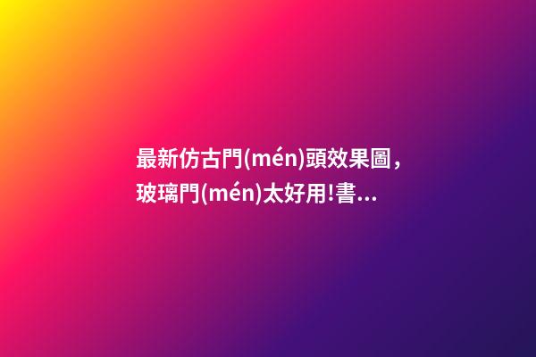 最新仿古門(mén)頭效果圖，玻璃門(mén)太好用!書(shū)房、臥室、浴室都能用!還能讓家大2兩倍!-第1張-觀點(diǎn)-玄機(jī)派